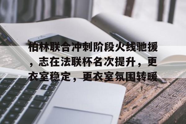 开云中国 -柏林联合冲刺阶段火线驰援，志在法联杯名次提升，更衣室稳定，更衣室氛围转暖的简单介绍